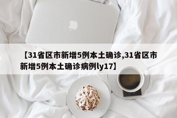 【31省区市新增5例本土确诊,31省区市新增5例本土确诊病例ly17】