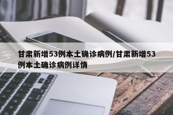 甘肃新增53例本土确诊病例/甘肃新增53例本土确诊病例详情