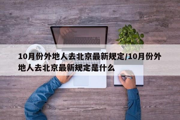 10月份外地人去北京最新规定/10月份外地人去北京最新规定是什么
