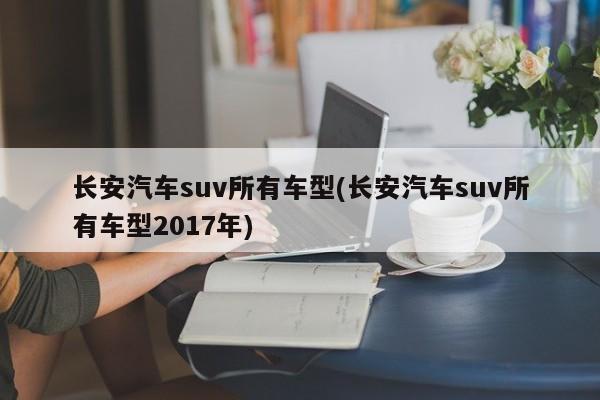 长安汽车suv所有车型(长安汽车suv所有车型2017年)