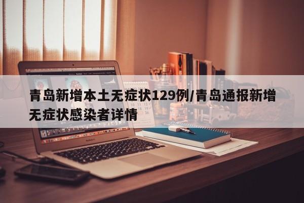 青岛新增本土无症状129例/青岛通报新增无症状感染者详情