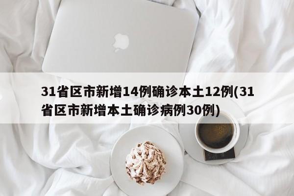 31省区市新增14例确诊本土12例(31省区市新增本土确诊病例30例)
