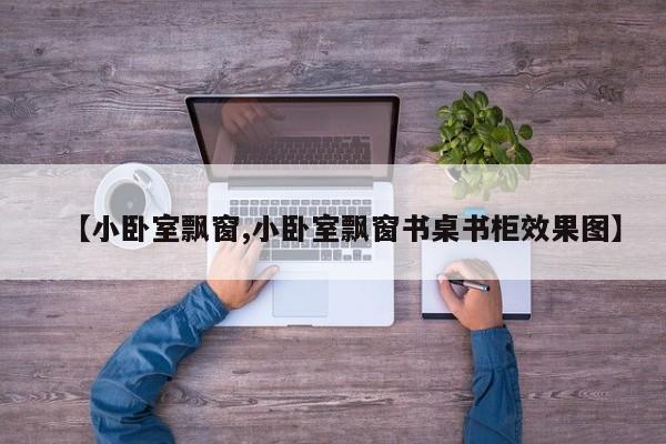 【小卧室飘窗,小卧室飘窗书桌书柜效果图】