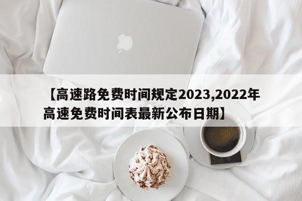 【高速路免费时间规定2023,2022年高速免费时间表最新公布日期】