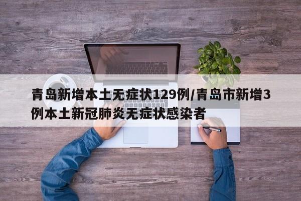青岛新增本土无症状129例/青岛市新增3例本土新冠肺炎无症状感染者